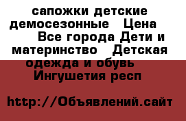 сапожки детские демосезонные › Цена ­ 500 - Все города Дети и материнство » Детская одежда и обувь   . Ингушетия респ.